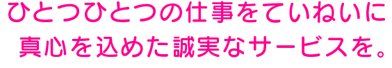 ひとつひとつの仕事をていねいに真心を込めた誠実なサービスを。